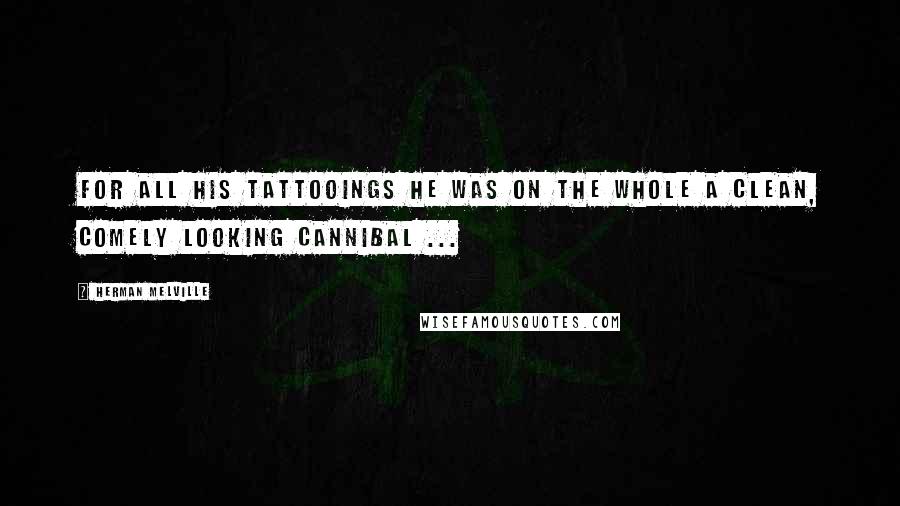 Herman Melville Quotes: For all his tattooings he was on the whole a clean, comely looking cannibal ...