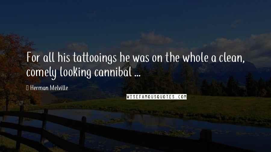 Herman Melville Quotes: For all his tattooings he was on the whole a clean, comely looking cannibal ...