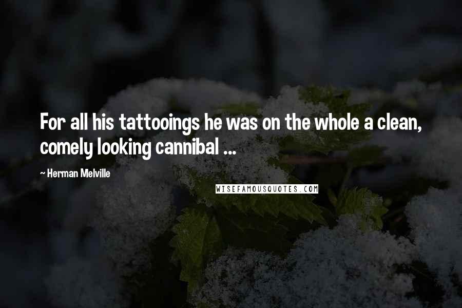 Herman Melville Quotes: For all his tattooings he was on the whole a clean, comely looking cannibal ...