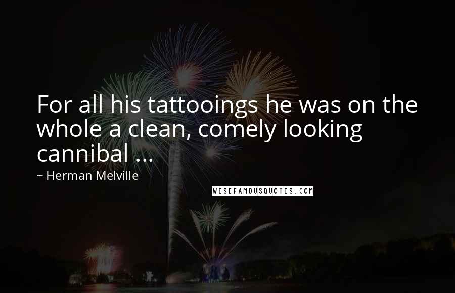 Herman Melville Quotes: For all his tattooings he was on the whole a clean, comely looking cannibal ...