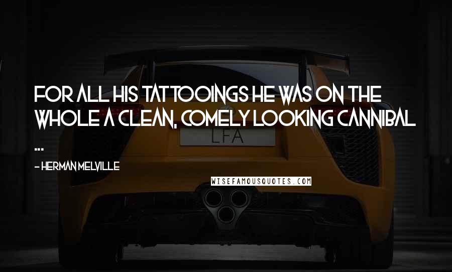 Herman Melville Quotes: For all his tattooings he was on the whole a clean, comely looking cannibal ...