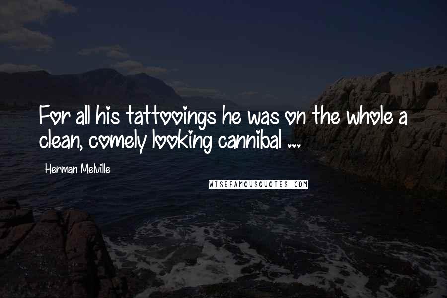 Herman Melville Quotes: For all his tattooings he was on the whole a clean, comely looking cannibal ...