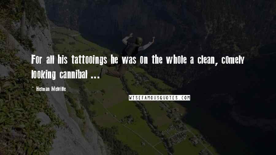 Herman Melville Quotes: For all his tattooings he was on the whole a clean, comely looking cannibal ...