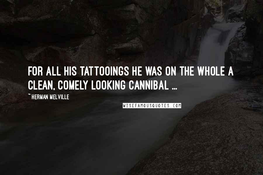 Herman Melville Quotes: For all his tattooings he was on the whole a clean, comely looking cannibal ...