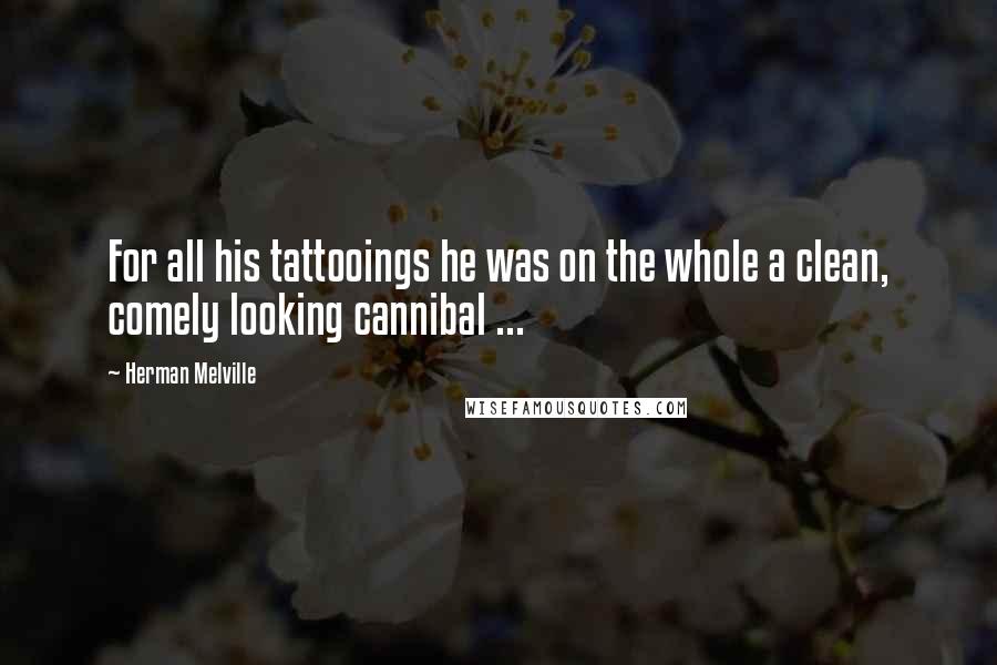 Herman Melville Quotes: For all his tattooings he was on the whole a clean, comely looking cannibal ...