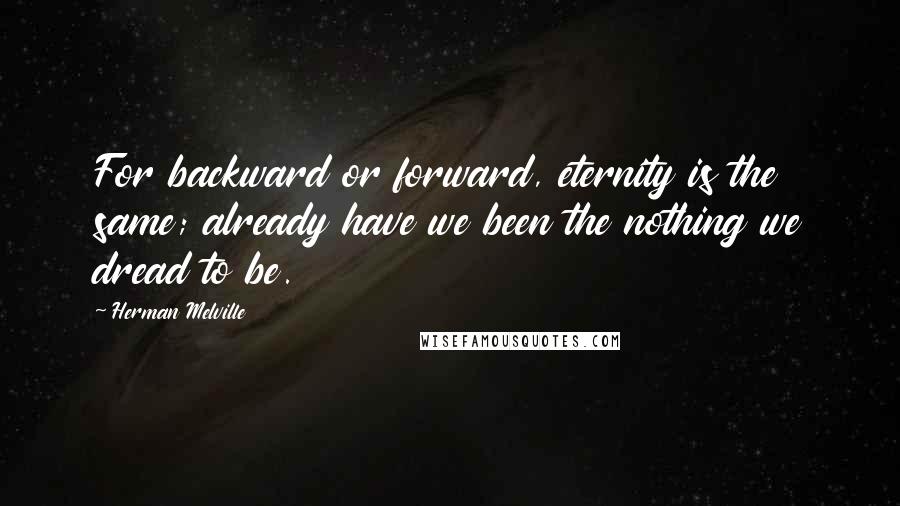 Herman Melville Quotes: For backward or forward, eternity is the same; already have we been the nothing we dread to be.