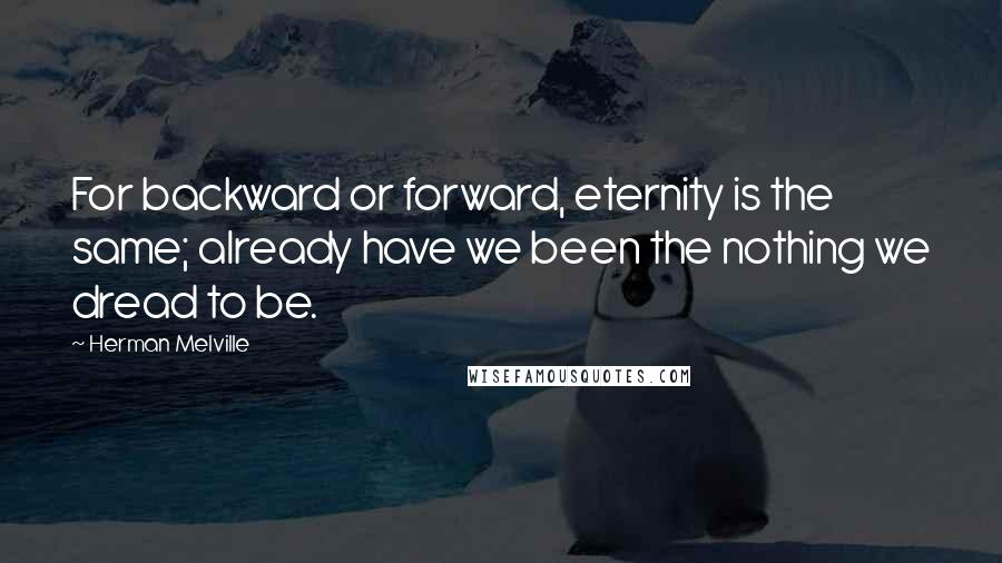 Herman Melville Quotes: For backward or forward, eternity is the same; already have we been the nothing we dread to be.