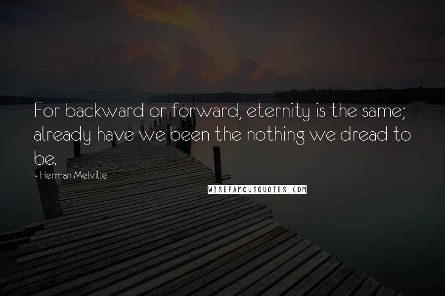 Herman Melville Quotes: For backward or forward, eternity is the same; already have we been the nothing we dread to be.
