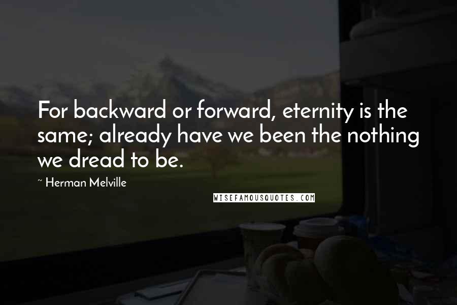 Herman Melville Quotes: For backward or forward, eternity is the same; already have we been the nothing we dread to be.