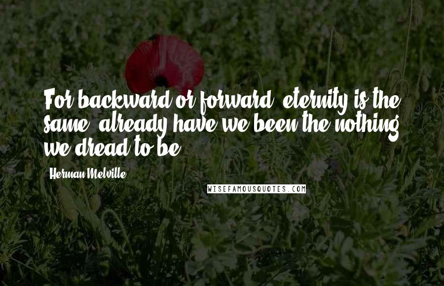 Herman Melville Quotes: For backward or forward, eternity is the same; already have we been the nothing we dread to be.