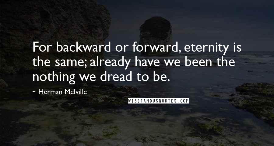Herman Melville Quotes: For backward or forward, eternity is the same; already have we been the nothing we dread to be.