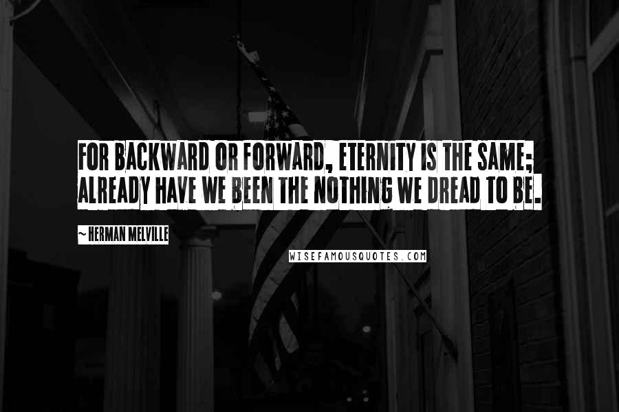 Herman Melville Quotes: For backward or forward, eternity is the same; already have we been the nothing we dread to be.