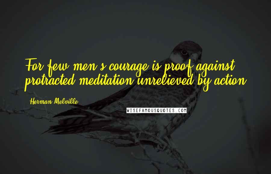 Herman Melville Quotes: For few men's courage is proof against protracted meditation unrelieved by action