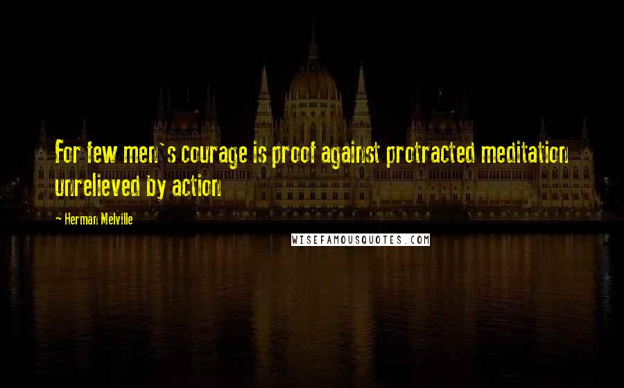 Herman Melville Quotes: For few men's courage is proof against protracted meditation unrelieved by action