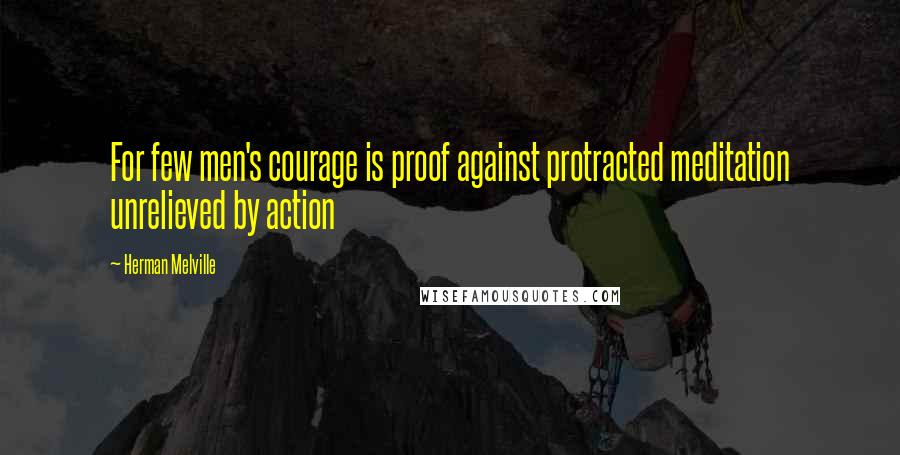 Herman Melville Quotes: For few men's courage is proof against protracted meditation unrelieved by action