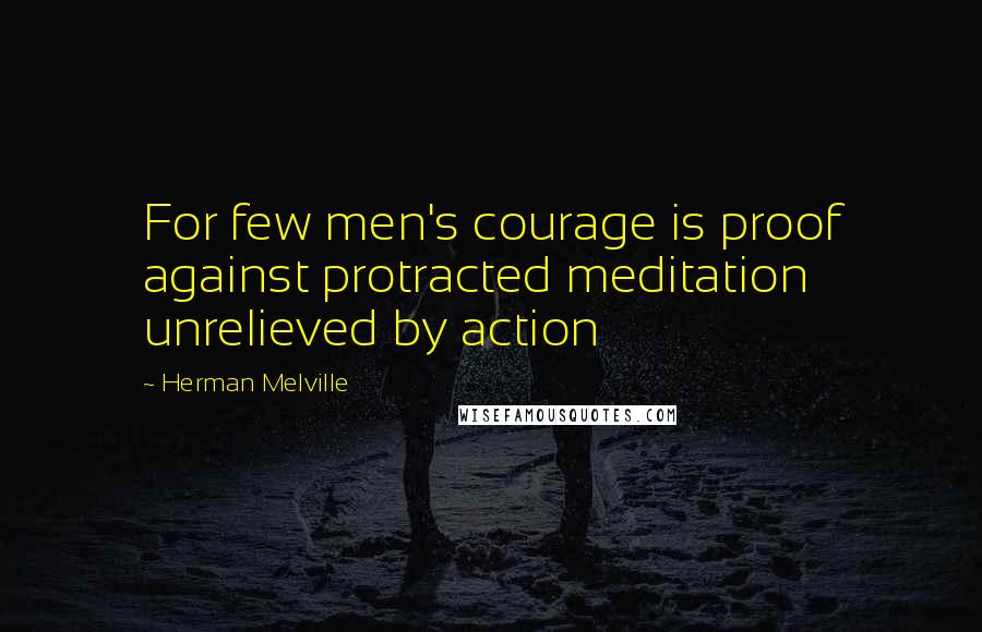 Herman Melville Quotes: For few men's courage is proof against protracted meditation unrelieved by action