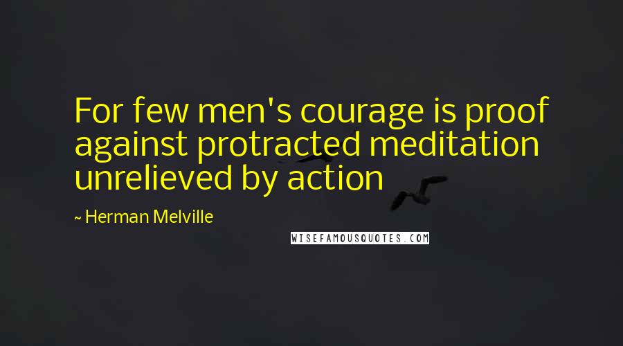 Herman Melville Quotes: For few men's courage is proof against protracted meditation unrelieved by action