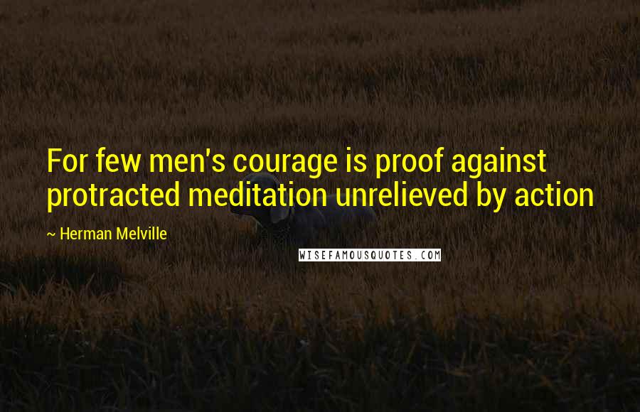 Herman Melville Quotes: For few men's courage is proof against protracted meditation unrelieved by action