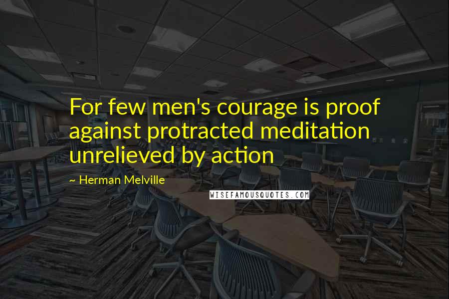 Herman Melville Quotes: For few men's courage is proof against protracted meditation unrelieved by action