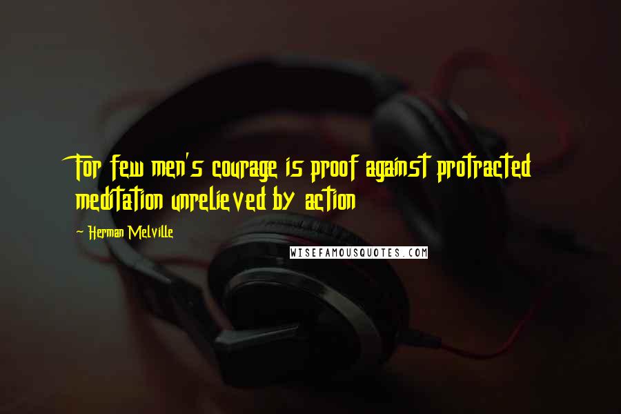 Herman Melville Quotes: For few men's courage is proof against protracted meditation unrelieved by action