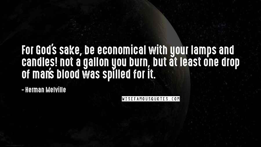 Herman Melville Quotes: For God's sake, be economical with your lamps and candles! not a gallon you burn, but at least one drop of man's blood was spilled for it.