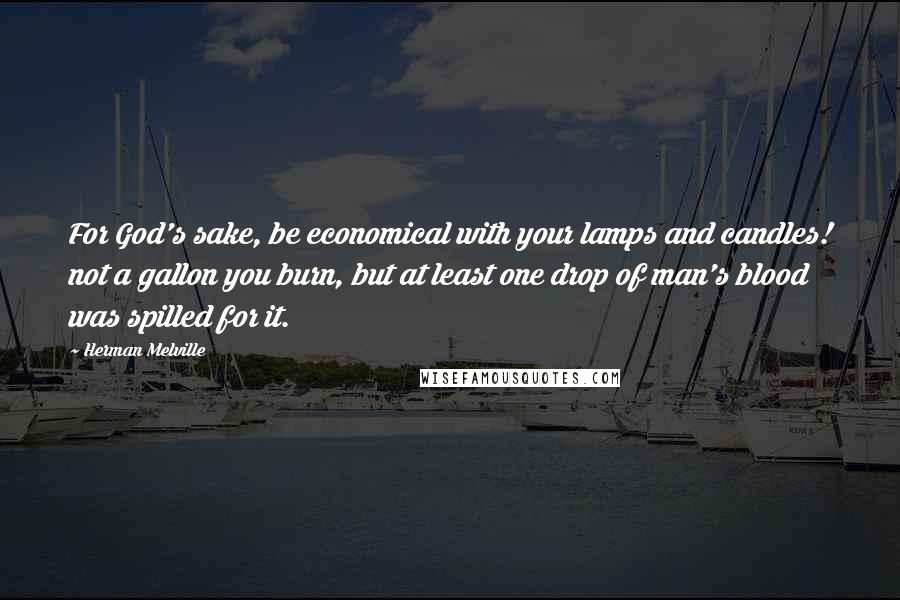 Herman Melville Quotes: For God's sake, be economical with your lamps and candles! not a gallon you burn, but at least one drop of man's blood was spilled for it.