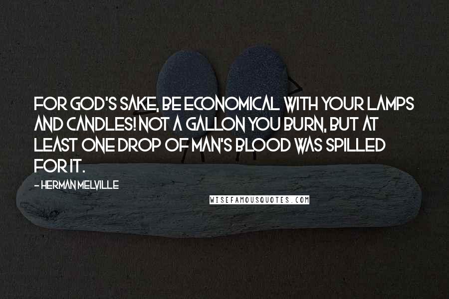 Herman Melville Quotes: For God's sake, be economical with your lamps and candles! not a gallon you burn, but at least one drop of man's blood was spilled for it.