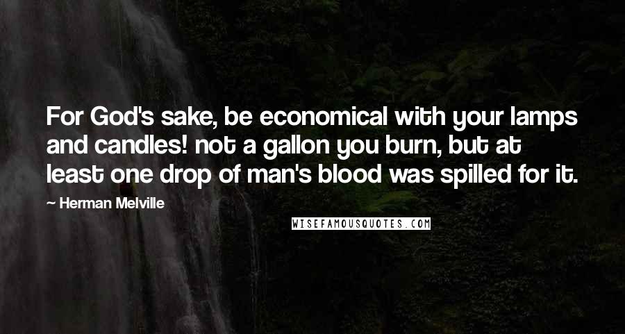 Herman Melville Quotes: For God's sake, be economical with your lamps and candles! not a gallon you burn, but at least one drop of man's blood was spilled for it.