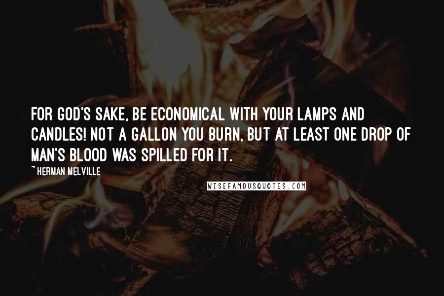 Herman Melville Quotes: For God's sake, be economical with your lamps and candles! not a gallon you burn, but at least one drop of man's blood was spilled for it.