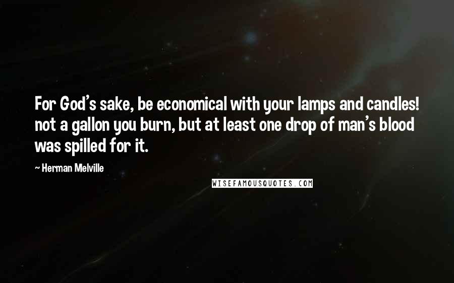 Herman Melville Quotes: For God's sake, be economical with your lamps and candles! not a gallon you burn, but at least one drop of man's blood was spilled for it.