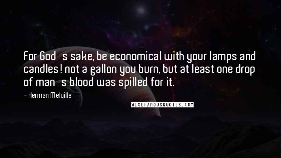 Herman Melville Quotes: For God's sake, be economical with your lamps and candles! not a gallon you burn, but at least one drop of man's blood was spilled for it.