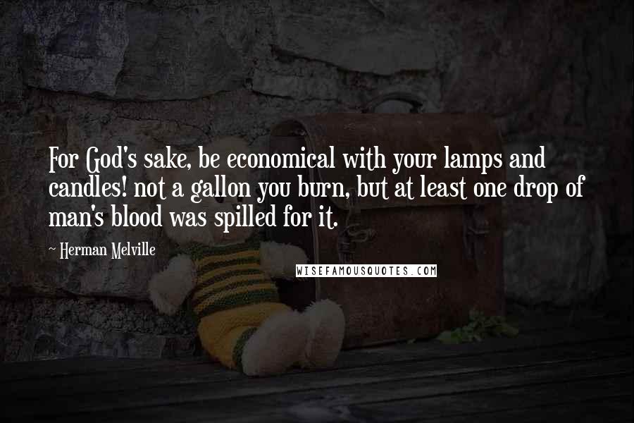 Herman Melville Quotes: For God's sake, be economical with your lamps and candles! not a gallon you burn, but at least one drop of man's blood was spilled for it.