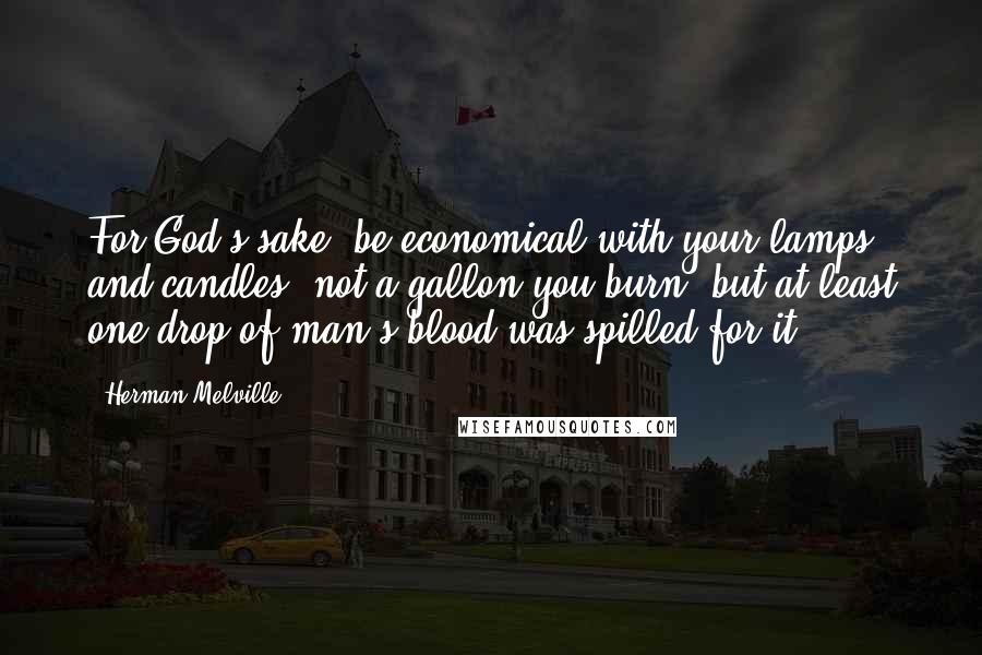 Herman Melville Quotes: For God's sake, be economical with your lamps and candles! not a gallon you burn, but at least one drop of man's blood was spilled for it.