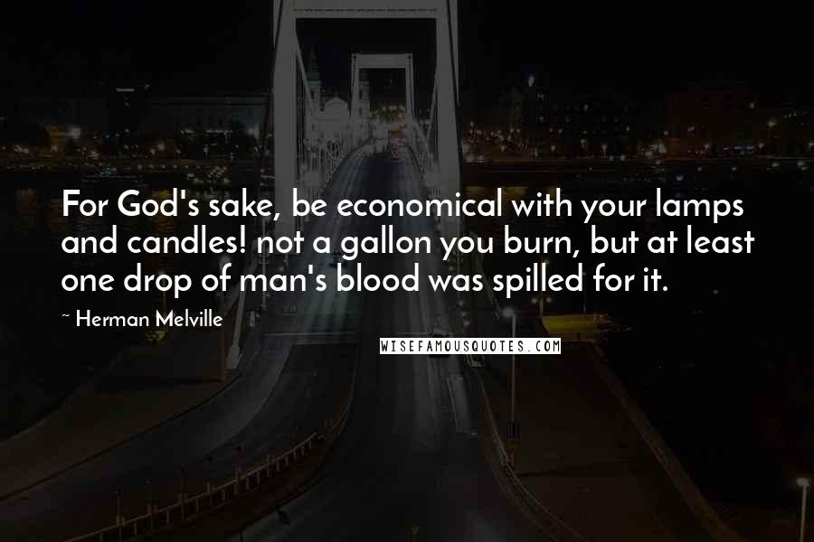 Herman Melville Quotes: For God's sake, be economical with your lamps and candles! not a gallon you burn, but at least one drop of man's blood was spilled for it.