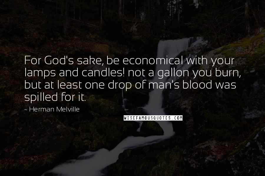 Herman Melville Quotes: For God's sake, be economical with your lamps and candles! not a gallon you burn, but at least one drop of man's blood was spilled for it.