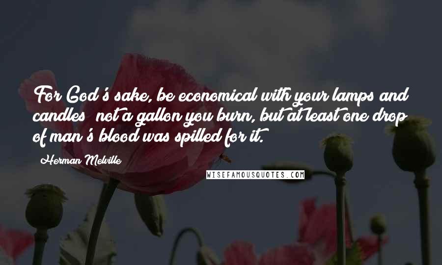 Herman Melville Quotes: For God's sake, be economical with your lamps and candles! not a gallon you burn, but at least one drop of man's blood was spilled for it.