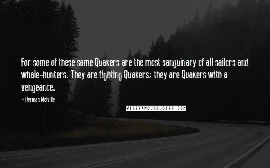 Herman Melville Quotes: For some of these same Quakers are the most sanguinary of all sailors and whale-hunters. They are fighting Quakers; they are Quakers with a vengeance.