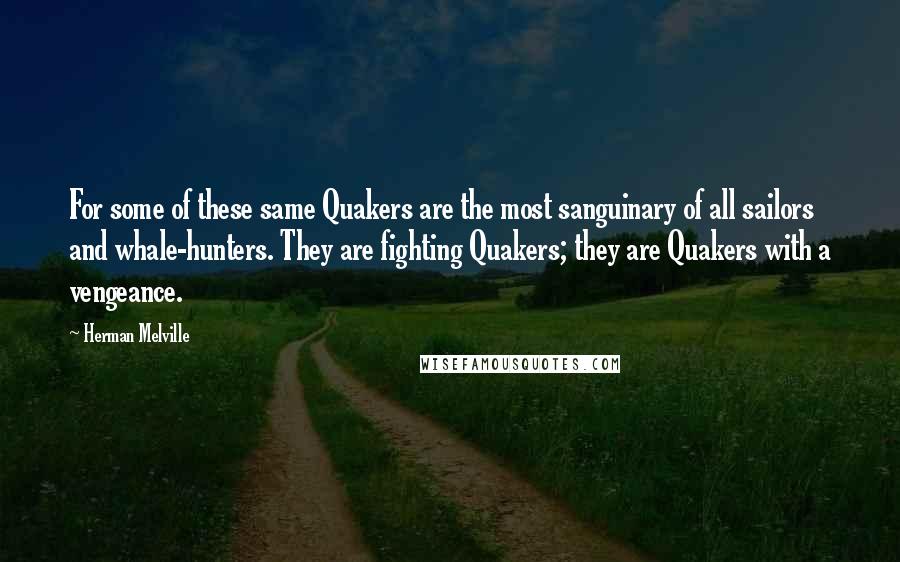 Herman Melville Quotes: For some of these same Quakers are the most sanguinary of all sailors and whale-hunters. They are fighting Quakers; they are Quakers with a vengeance.