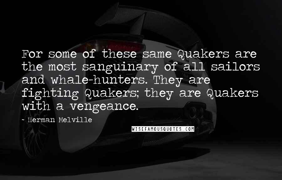 Herman Melville Quotes: For some of these same Quakers are the most sanguinary of all sailors and whale-hunters. They are fighting Quakers; they are Quakers with a vengeance.