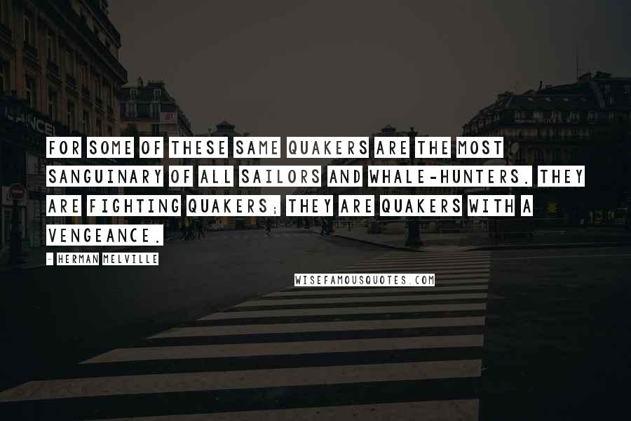 Herman Melville Quotes: For some of these same Quakers are the most sanguinary of all sailors and whale-hunters. They are fighting Quakers; they are Quakers with a vengeance.