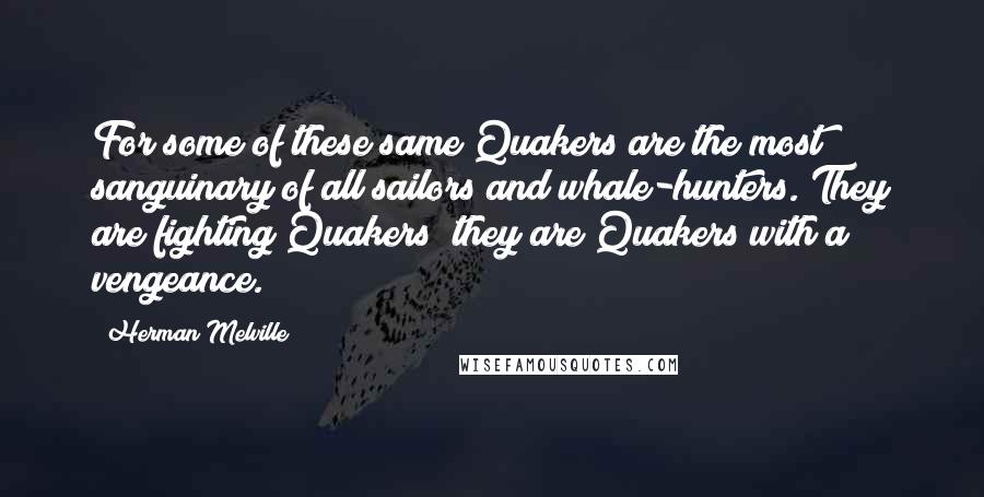 Herman Melville Quotes: For some of these same Quakers are the most sanguinary of all sailors and whale-hunters. They are fighting Quakers; they are Quakers with a vengeance.