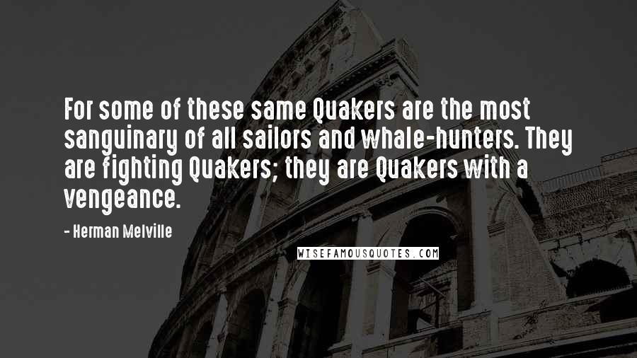 Herman Melville Quotes: For some of these same Quakers are the most sanguinary of all sailors and whale-hunters. They are fighting Quakers; they are Quakers with a vengeance.