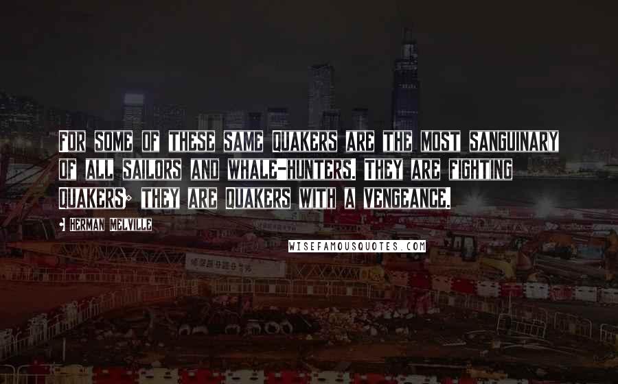 Herman Melville Quotes: For some of these same Quakers are the most sanguinary of all sailors and whale-hunters. They are fighting Quakers; they are Quakers with a vengeance.