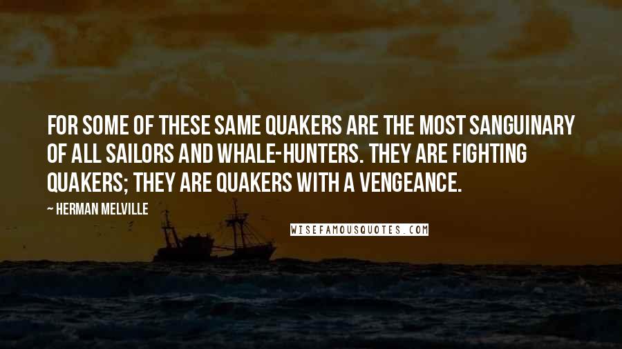 Herman Melville Quotes: For some of these same Quakers are the most sanguinary of all sailors and whale-hunters. They are fighting Quakers; they are Quakers with a vengeance.