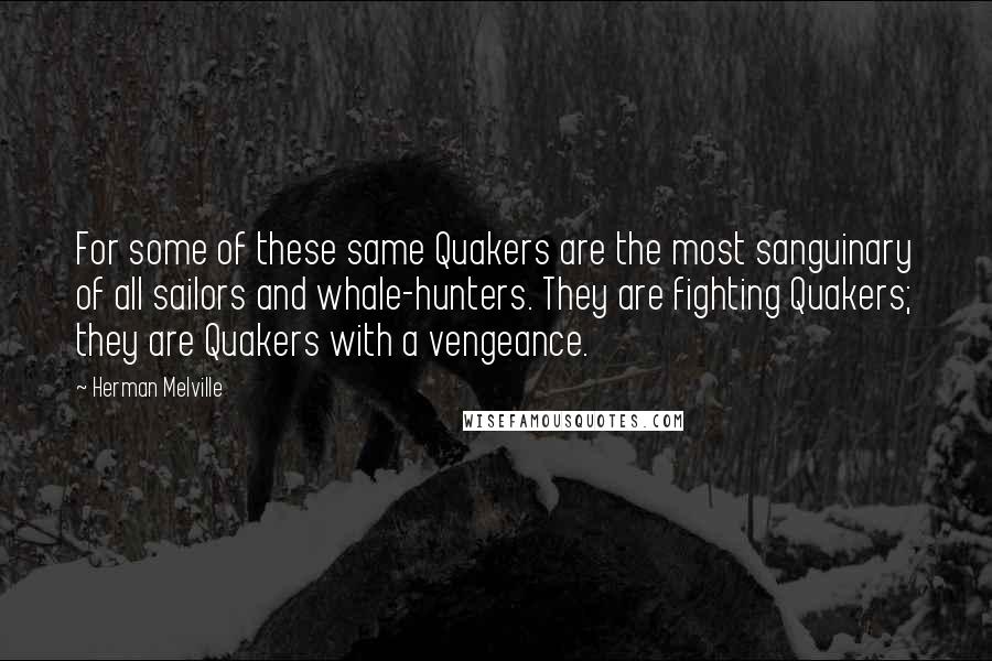 Herman Melville Quotes: For some of these same Quakers are the most sanguinary of all sailors and whale-hunters. They are fighting Quakers; they are Quakers with a vengeance.