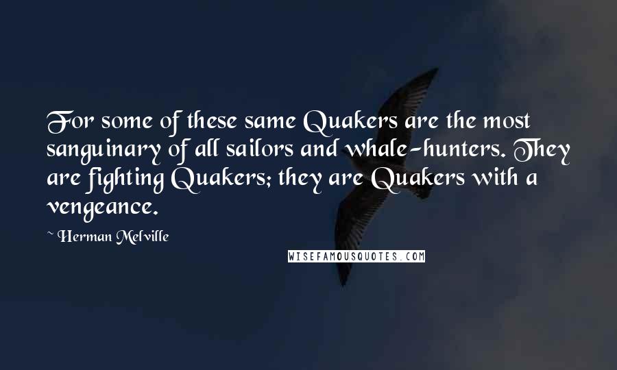 Herman Melville Quotes: For some of these same Quakers are the most sanguinary of all sailors and whale-hunters. They are fighting Quakers; they are Quakers with a vengeance.