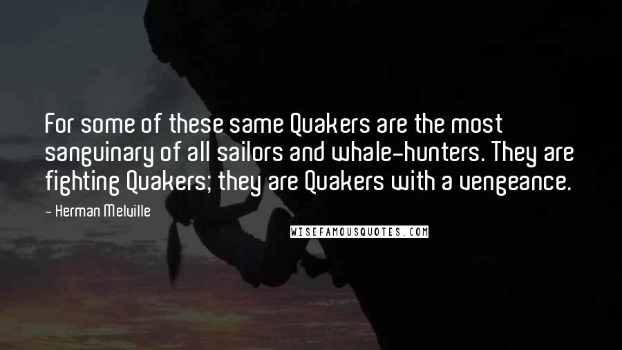 Herman Melville Quotes: For some of these same Quakers are the most sanguinary of all sailors and whale-hunters. They are fighting Quakers; they are Quakers with a vengeance.