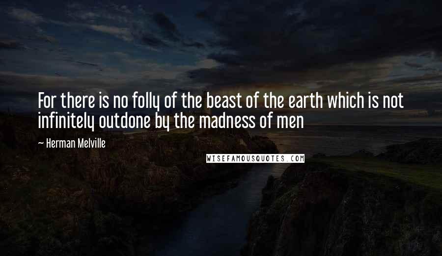 Herman Melville Quotes: For there is no folly of the beast of the earth which is not infinitely outdone by the madness of men