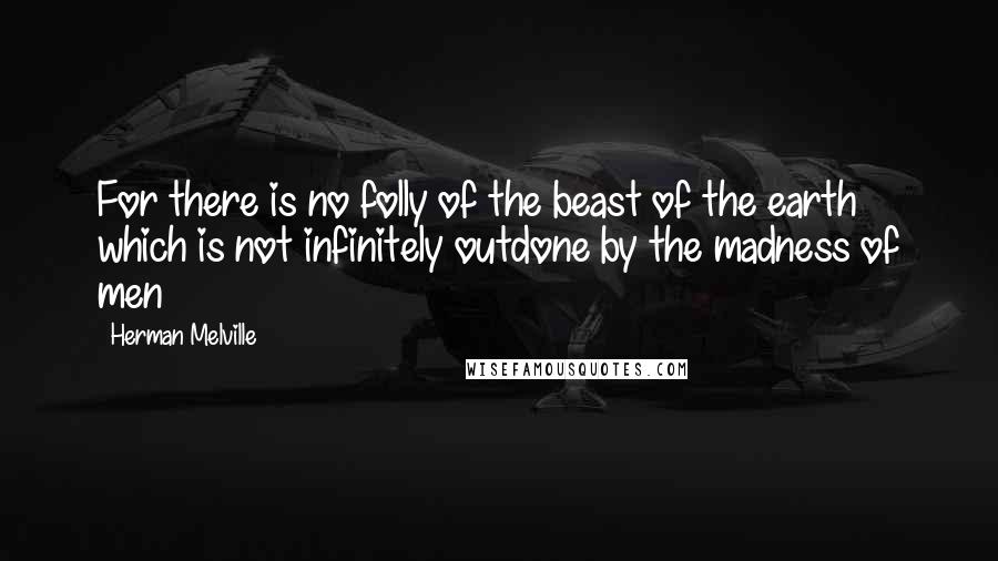 Herman Melville Quotes: For there is no folly of the beast of the earth which is not infinitely outdone by the madness of men