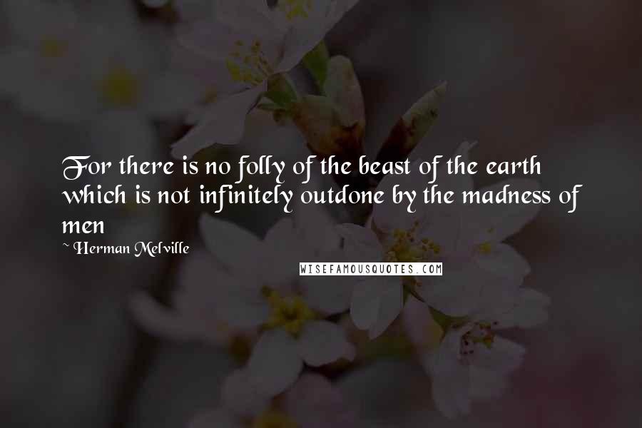 Herman Melville Quotes: For there is no folly of the beast of the earth which is not infinitely outdone by the madness of men